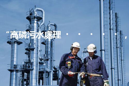 “高磷污水處理，環(huán)保先鋒，守護(hù)碧水藍(lán)天！”